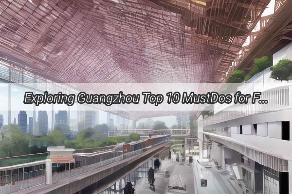 Exploring Guangzhou Top 10 MustDos for FirstTime Visitors